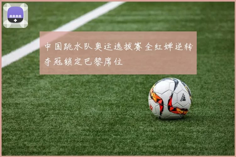 中国跳水队奥运选拔赛全红婵逆转夺冠锁定巴黎席位