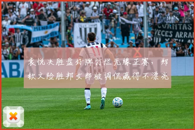 袁悦决胜盘好牌打烂无缘正赛，郑钦文险胜邦女郎被调侃赢得不漂亮