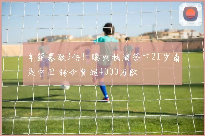 年薪暴涨3倍！曝利物浦签下21岁南美中卫 转会费超4000万欧