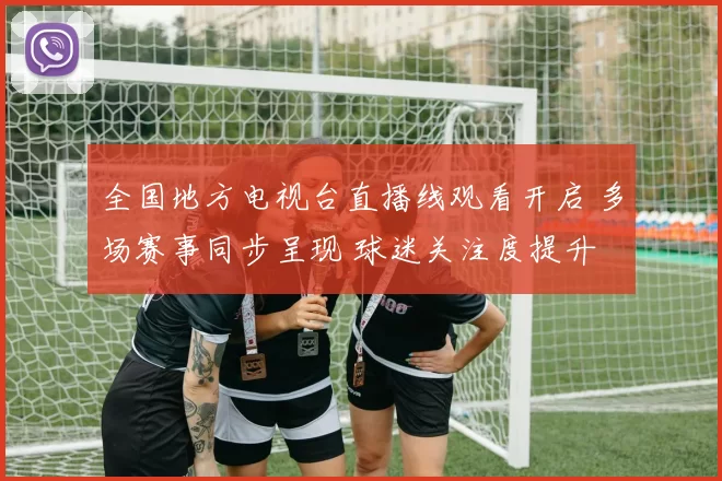 全国地方电视台直播线观看开启 多场赛事同步呈现 球迷关注度提升