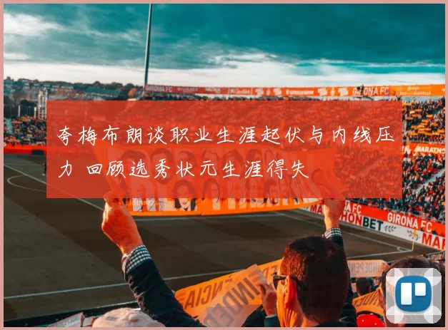 夸梅布朗谈职业生涯起伏与内线压力 回顾选秀状元生涯得失