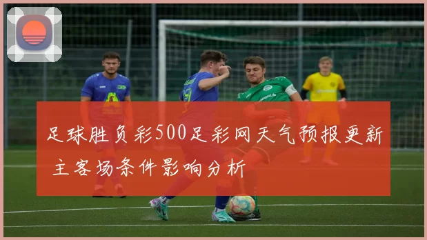 足球胜负彩500足彩网天气预报更新 主客场条件影响分析