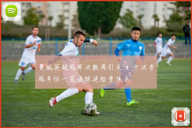 曼城英超冠军次数再引关注 十次夺冠年份一览成球迷检索焦点