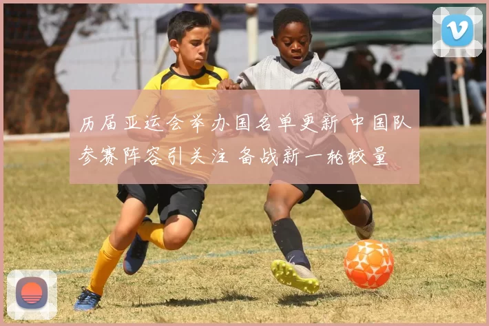 历届亚运会举办国名单更新 中国队参赛阵容引关注 备战新一轮较量