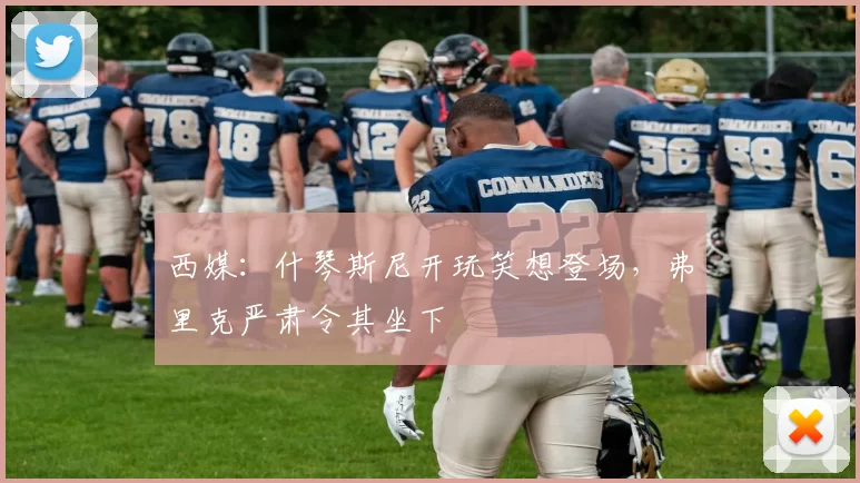 西媒：什琴斯尼开玩笑想登场，弗里克严肃令其坐下