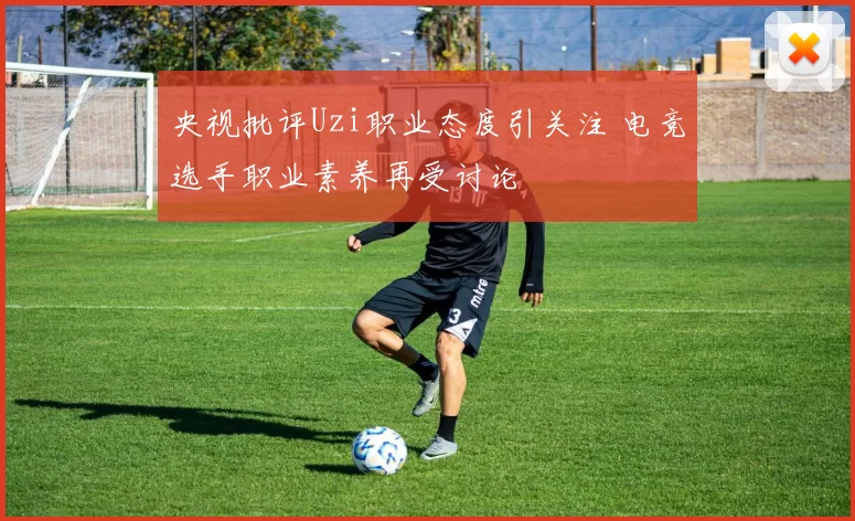 央视批评Uzi职业态度引关注 电竞选手职业素养再受讨论