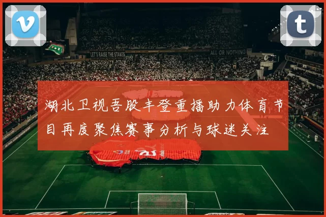 湖北卫视吾股丰登重播助力体育节目再度聚焦赛事分析与球迷关注