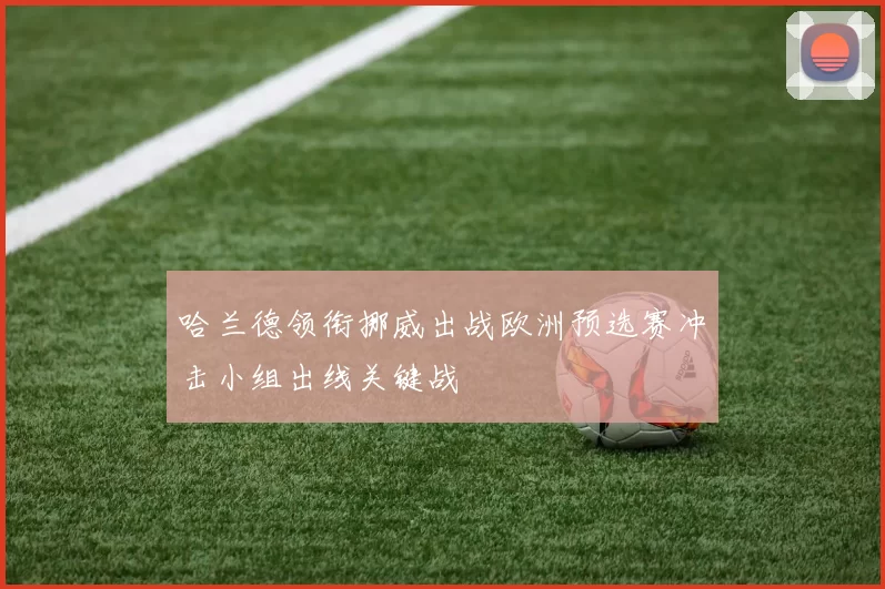 哈兰德领衔挪威出战欧洲预选赛冲击小组出线关键战