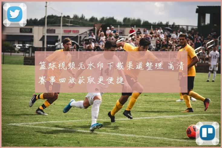 篮球视频无水印下载渠道整理 高清赛事回放获取更便捷