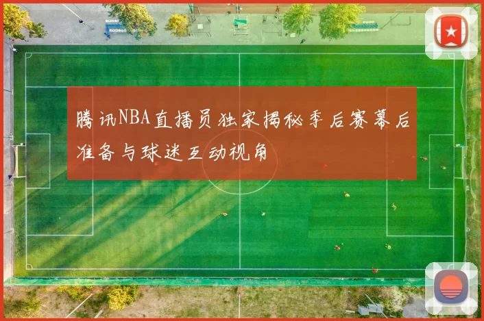 腾讯NBA直播员独家揭秘季后赛幕后准备与球迷互动视角