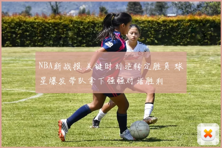 NBA新战报 关键时刻逆转定胜负 球星爆发带队拿下强强对话胜利