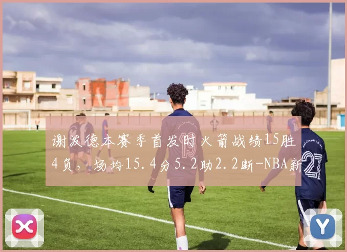 谢泼德本赛季首发时火箭战绩15胜4负，场均15.4分5.2助2.2断-NBA新闻