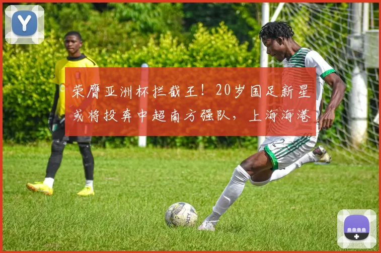 荣膺亚洲杯拦截王!20岁国足新星或将投奔中超南方强队,上海海港意外落选_杨希_赛事