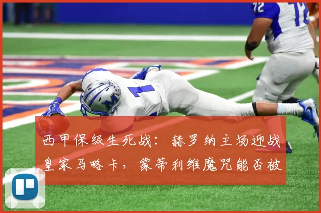 西甲保级生死战：赫罗纳主场迎战皇家马略卡，蒙蒂利维魔咒能否被打破？