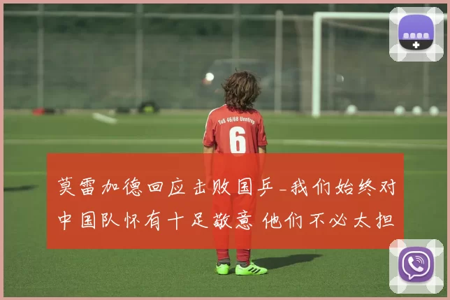 莫雷加德回应击败国乒_我们始终对中国队怀有十足敬意 他们不必太担忧！