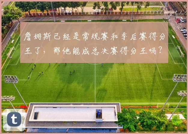 詹姆斯已经是常规赛和季后赛得分王了，那他能成总决赛得分王吗？