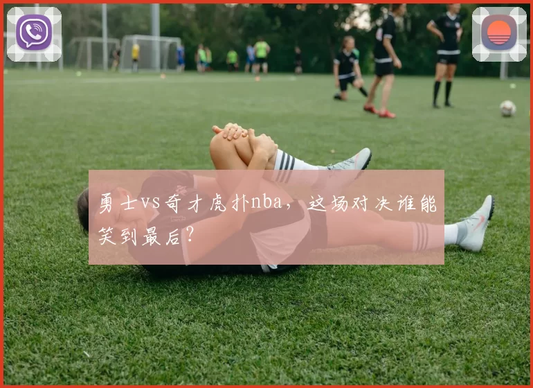 勇士vs奇才虎扑nba，这场对决谁能笑到最后？