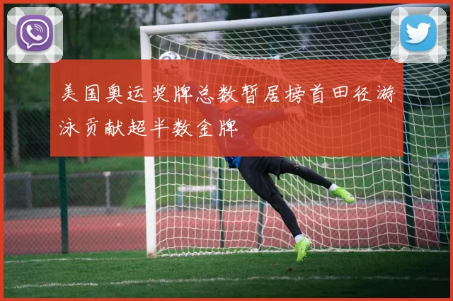 美国奥运奖牌总数暂居榜首田径游泳贡献超半数金牌