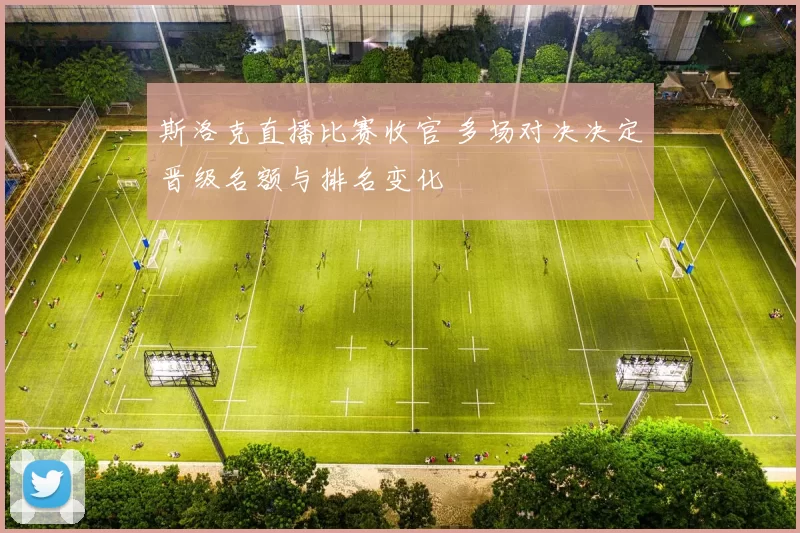 斯洛克直播比赛收官 多场对决决定晋级名额与排名变化