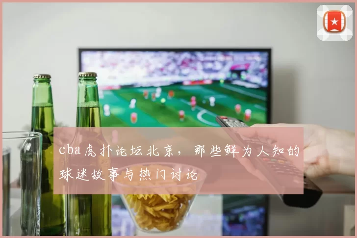 cba虎扑论坛北京,那些鲜为人知的球迷故事与热门讨论