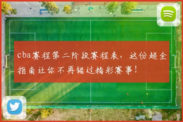 cba赛程第二阶段赛程表，这份超全指南让你不再错过精彩赛事！