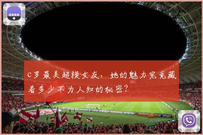 c罗最美超模女友，她的魅力究竟藏着多少不为人知的秘密？