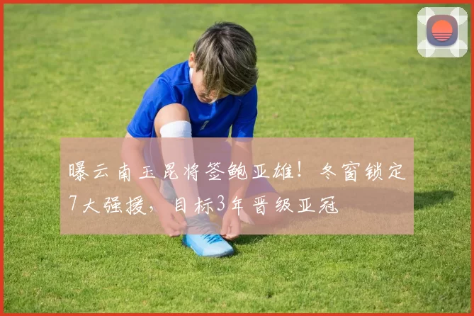 曝云南玉昆将签鲍亚雄！冬窗锁定7大强援，目标3年晋级亚冠