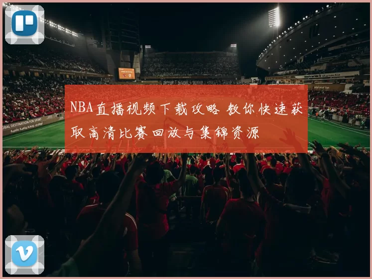 NBA直播视频下载攻略 教你快速获取高清比赛回放与集锦资源