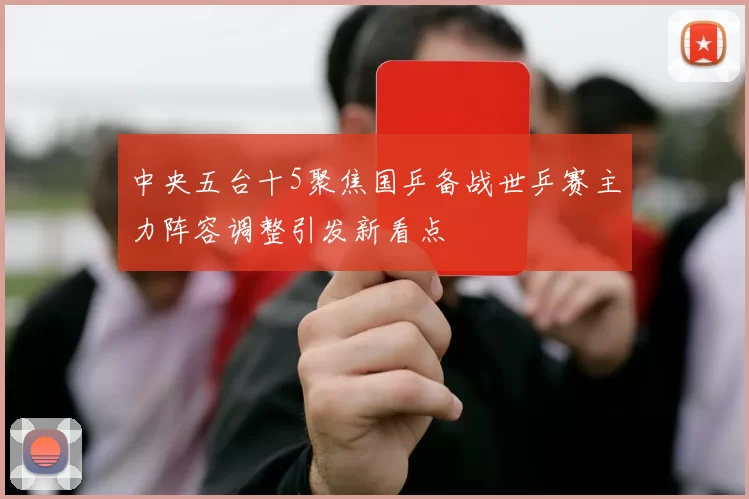 中央五台十5聚焦国乒备战世乒赛主力阵容调整引发新看点