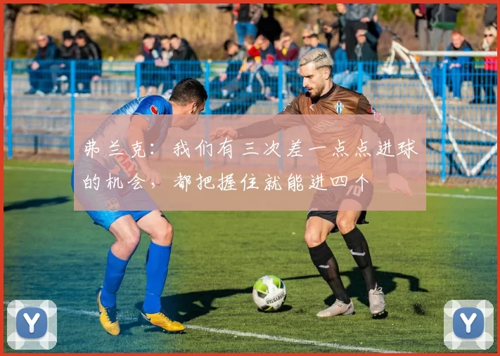 弗兰克:我们有三次差一点点进球的机会,都把握住就能进四个