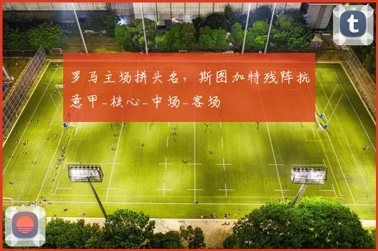 罗马主场拼头名,斯图加特残阵抗意甲_核心_中场_客场