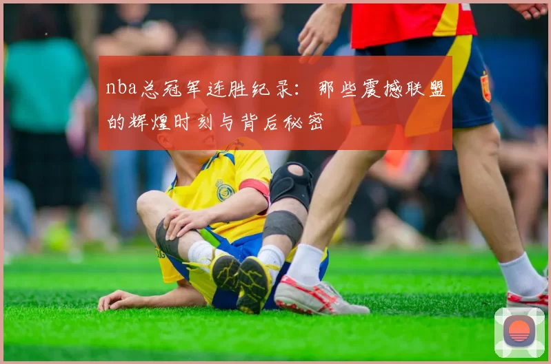nba总冠军连胜纪录:那些震撼联盟的辉煌时刻与背后秘密