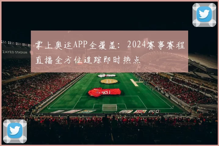 掌上奥运APP全覆盖:2024赛事赛程直播全方位追踪即时热点