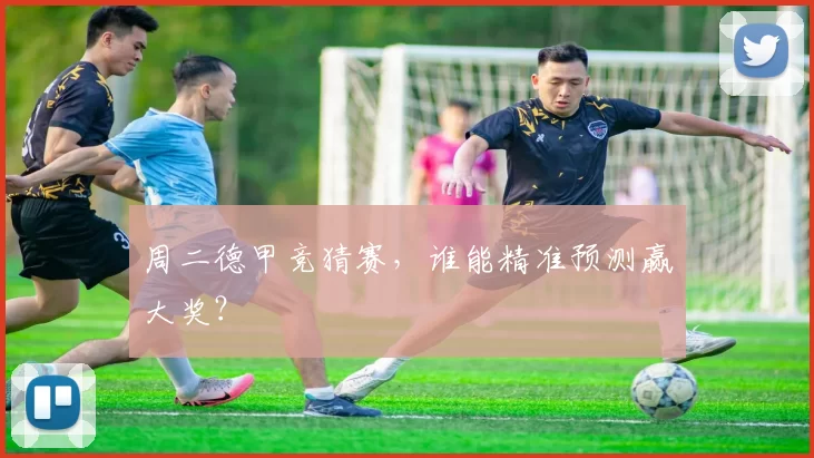 周二德甲竞猜赛，谁能精准预测赢大奖？