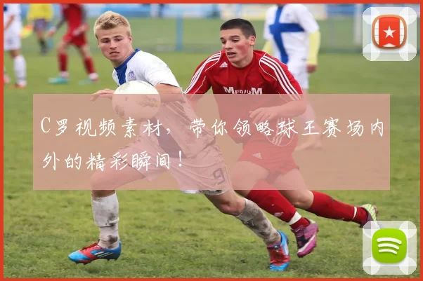 C罗视频素材，带你领略球王赛场内外的精彩瞬间！