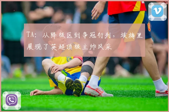 TA：从降级区到争冠行列，埃梅里展现了英超顶级主帅风采