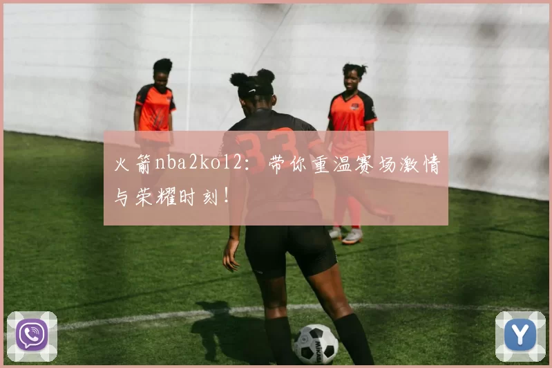 火箭nba2kol2：带你重温赛场激情与荣耀时刻！