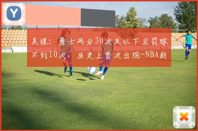美媒：勇士两分30次及以下且罚球不到10次，历史上首次出现-NBA新闻