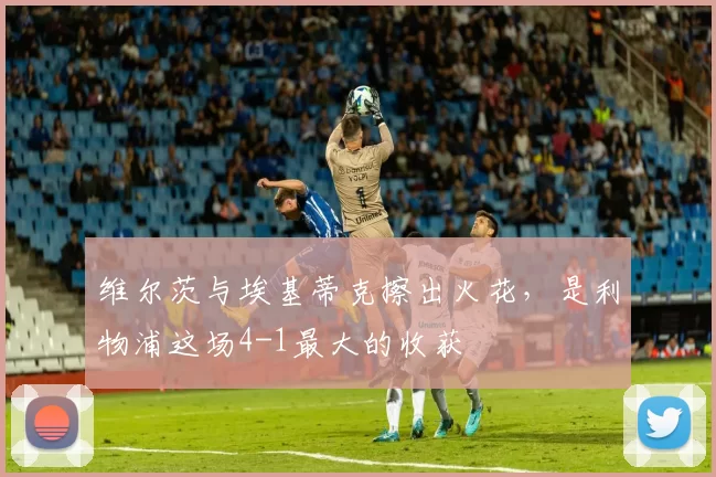 维尔茨与埃基蒂克擦出火花，是利物浦这场4-1最大的收获