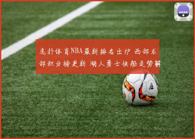 虎扑体育NBA最新排名出炉 西部东部积分榜更新 湖人勇士快船走势解析
