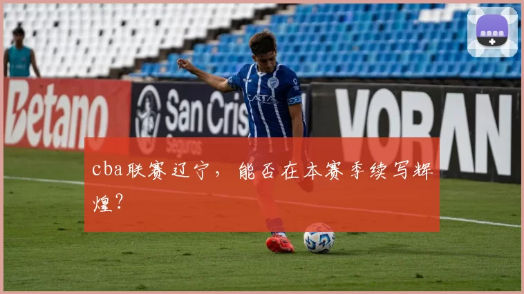 cba联赛辽宁，能否在本赛季续写辉煌？